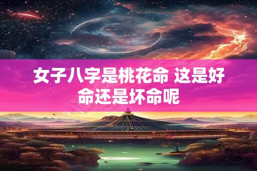 女子八字是桃花命 这是好命还是坏命呢
