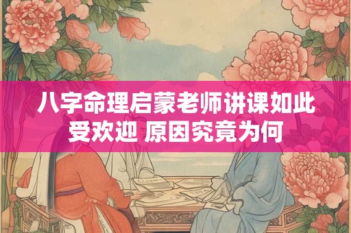 八字命理启蒙老师讲课如此受欢迎 原因究竟为何