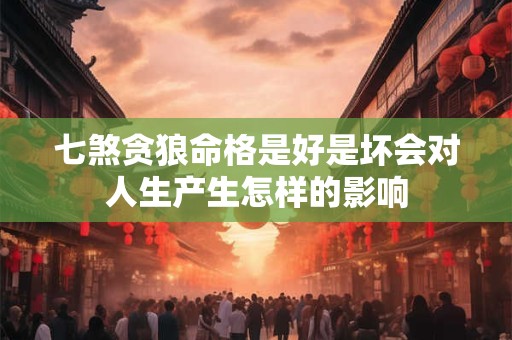 七煞贪狼命格是好是坏会对人生产生怎样的影响