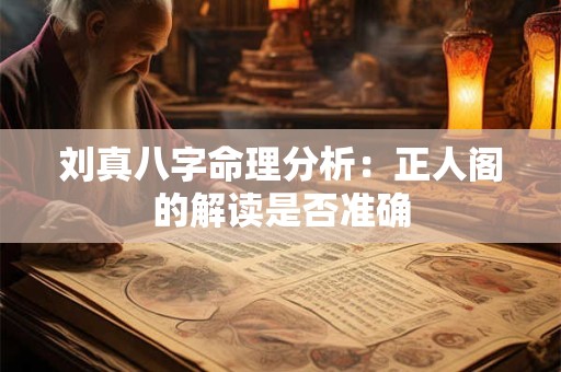 刘真八字命理分析：正人阁的解读是否准确