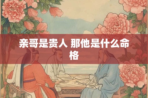 亲哥是贵人 那他是什么命格
