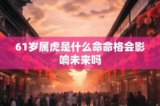 61岁属虎是什么命命格会影响未来吗