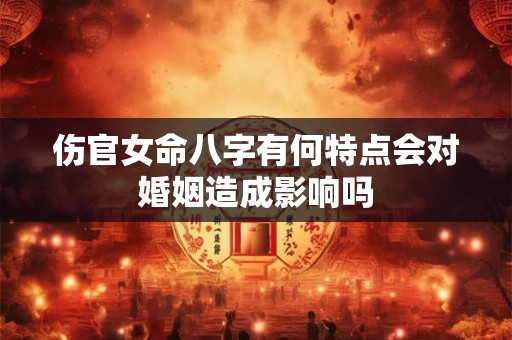 伤官女命八字有何特点会对婚姻造成影响吗