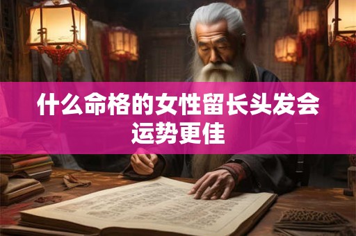 什么命格的女性留长头发会运势更佳