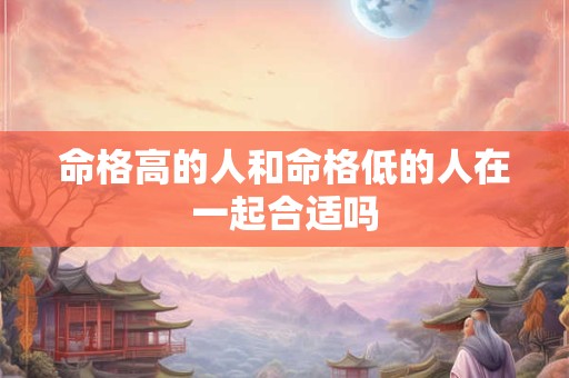 命格高的人和命格低的人在一起合适吗