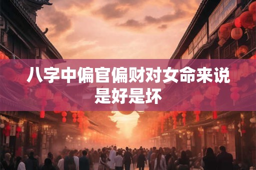 八字中偏官偏财对女命来说是好是坏