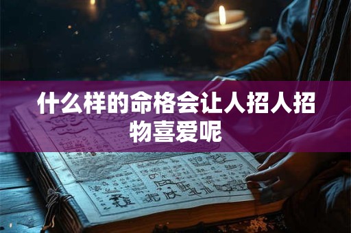 什么样的命格会让人招人招物喜爱呢