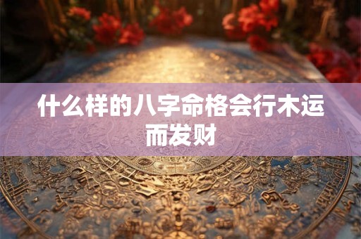 什么样的八字命格会行木运而发财