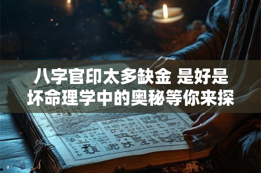 八字官印太多缺金 是好是坏命理学中的奥秘等你来探索！