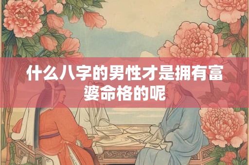 什么八字的男性才是拥有富婆命格的呢