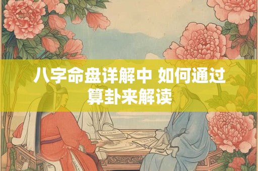 八字命盘详解中 如何通过算卦来解读