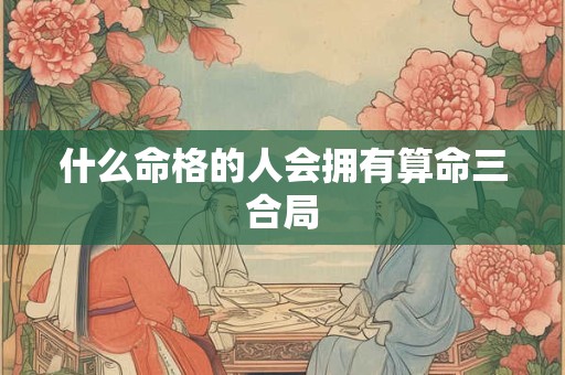 什么命格的人会拥有算命三合局