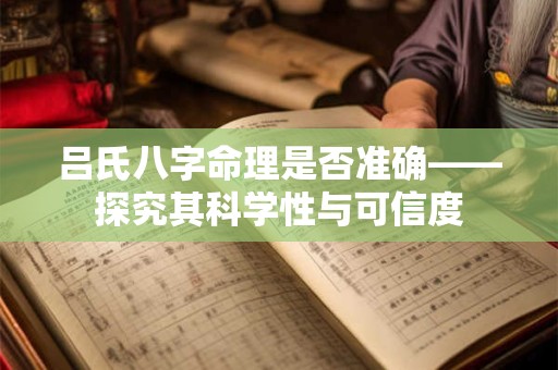 吕氏八字命理是否准确——探究其科学性与可信度