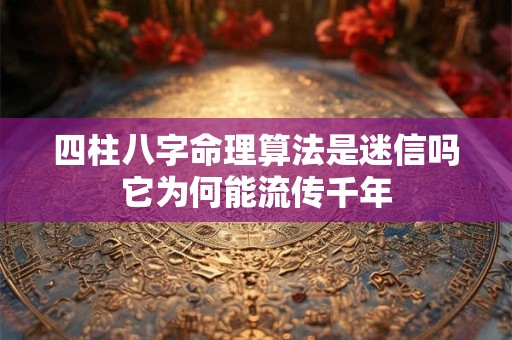 四柱八字命理算法是迷信吗它为何能流传千年