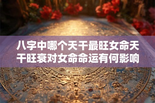 八字中哪个天干最旺女命天干旺衰对女命命运有何影响
