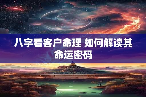 八字看客户命理 如何解读其命运密码