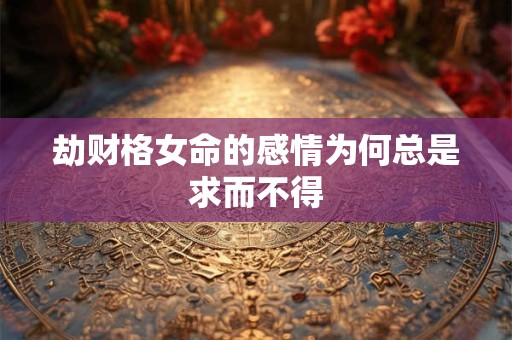 劫财格女命的感情为何总是求而不得