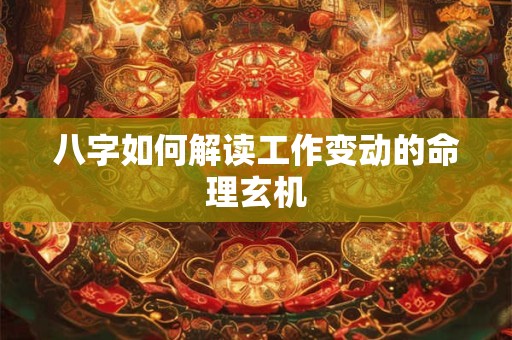 八字如何解读工作变动的命理玄机
