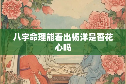 八字命理能看出杨洋是否花心吗