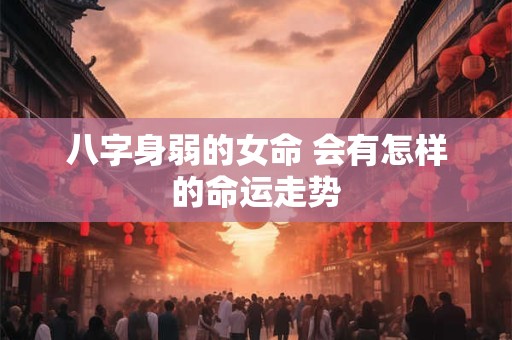 八字身弱的女命 会有怎样的命运走势 八字身弱的女命 会有怎样的命运走势