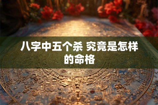 八字中五个杀 究竟是怎样的命格