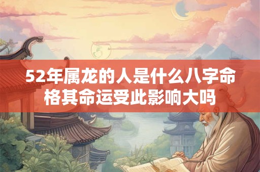 52年属龙的人是什么八字命格其命运受此影响大吗