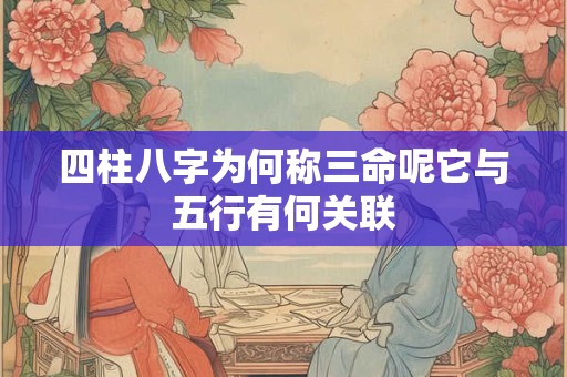 四柱八字为何称三命呢它与五行有何关联