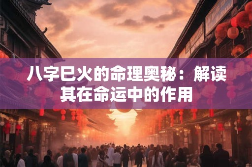 八字巳火的命理奥秘：解读其在命运中的作用