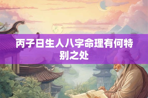 丙子日生人八字命理有何特别之处