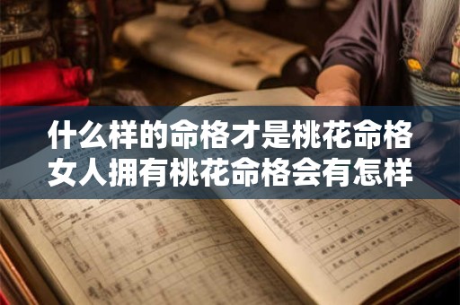 什么样的命格才是桃花命格女人拥有桃花命格会有怎样的特质或命运