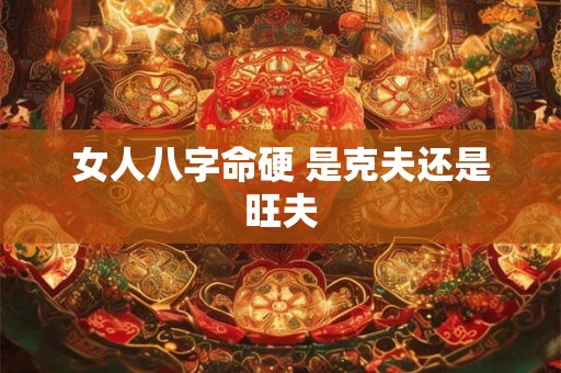 女人八字命硬 是克夫还是旺夫