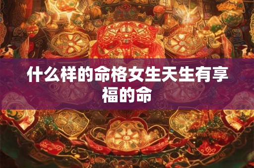 什么样的命格女生天生有享福的命