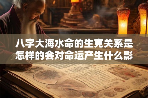 八字大海水命的生克关系是怎样的会对命运产生什么影响