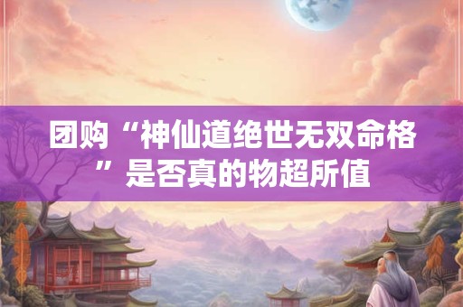 团购“神仙道绝世无双命格”是否真的物超所值