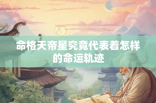 命格天帝星究竟代表着怎样的命运轨迹 命格天帝星究竟代表着怎样的命运轨迹