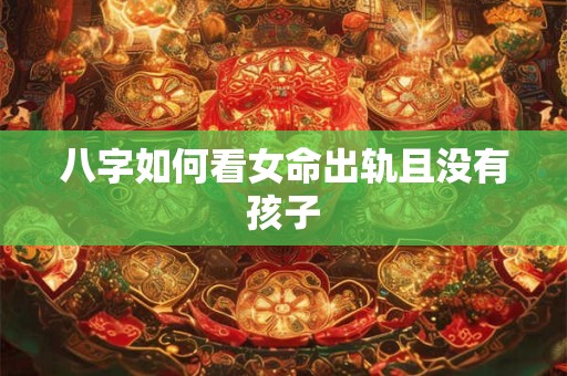 八字如何看女命出轨且没有孩子