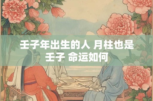 壬子年出生的人 月柱也是壬子 命运如何