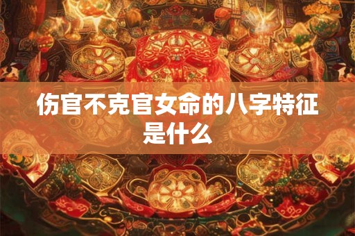 伤官不克官女命的八字特征是什么