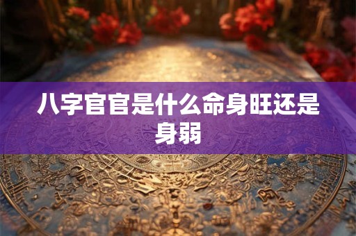 八字官官是什么命身旺还是身弱 八字官官是什么命身旺还是身弱