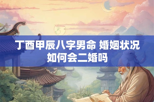 丁酉甲辰八字男命 婚姻状况如何会二婚吗 丁酉甲辰八字男命 婚姻状况如何会二婚吗