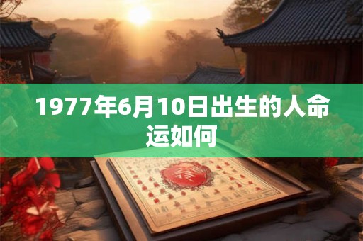 1977年6月10日出生的人命运如何