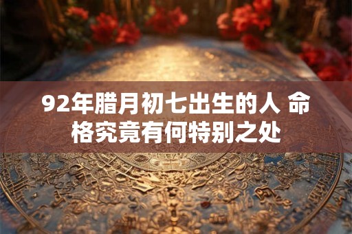 92年腊月初七出生的人 命格究竟有何特别之处
