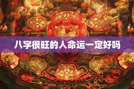 八字很旺的人命运一定好吗