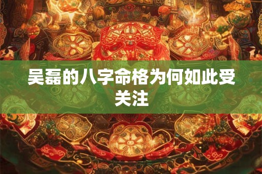 吴磊的八字命格为何如此受关注