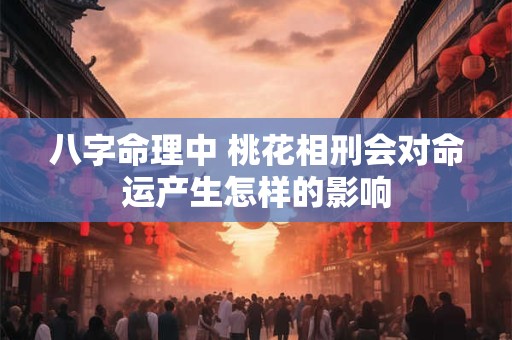 八字命理中 桃花相刑会对命运产生怎样的影响