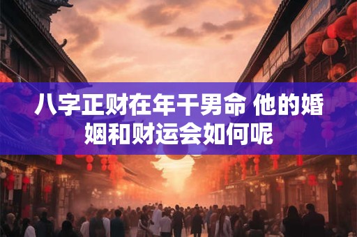 八字正财在年干男命 他的婚姻和财运会如何呢
