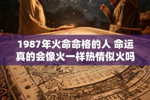 1987年火命命格的人 命运真的会像火一样热情似火吗