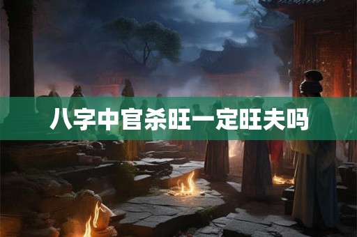 八字中官杀旺一定旺夫吗