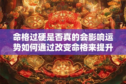命格过硬是否真的会影响运势如何通过改变命格来提升运势