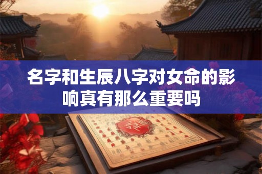 名字和生辰八字对女命的影响真有那么重要吗